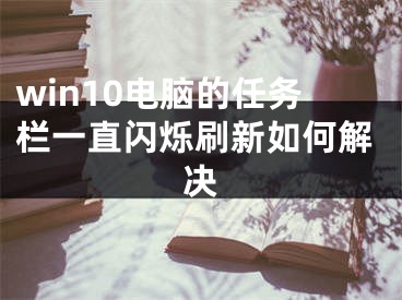 win10電腦的任務(wù)欄一直閃爍刷新如何解決