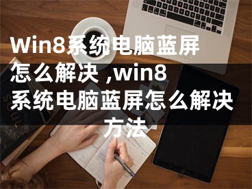 Win8系統(tǒng)電腦藍(lán)屏怎么解決 ,win8系統(tǒng)電腦藍(lán)屏怎么解決方法