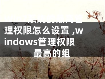 Win7系統(tǒng)的最高管理權(quán)限怎么設(shè)置 ,windows管理權(quán)限最高的組