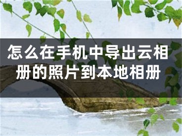 怎么在手機(jī)中導(dǎo)出云相冊的照片到本地相冊