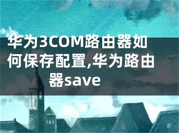 華為3COM路由器如何保存配置,華為路由器save