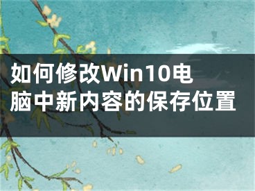 如何修改Win10電腦中新內(nèi)容的保存位置