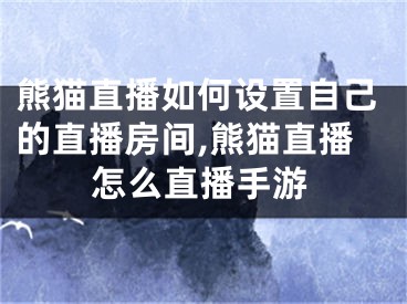 熊貓直播如何設置自己的直播房間,熊貓直播怎么直播手游