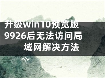 升級(jí)win10預(yù)覽版9926后無(wú)法訪問(wèn)局域網(wǎng)解決方法