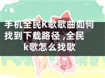 手機全民K歌歌曲如何找到下載路徑 ,全民k歌怎么找歌