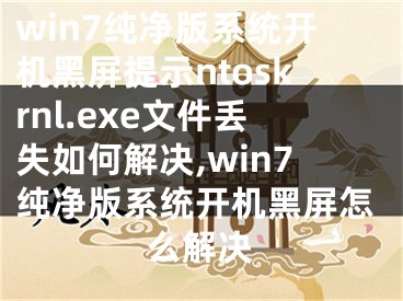 win7純凈版系統(tǒng)開(kāi)機(jī)黑屏提示ntoskrnl.exe文件丟失如何解決,win7純凈版系統(tǒng)開(kāi)機(jī)黑屏怎么解決