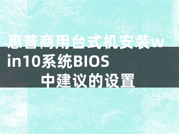 惠普商用臺(tái)式機(jī)安裝win10系統(tǒng)BIOS中建議的設(shè)置