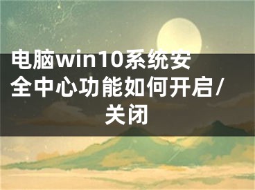 電腦win10系統(tǒng)安全中心功能如何開(kāi)啟/關(guān)閉