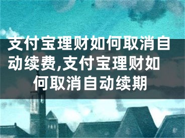 支付寶理財如何取消自動續(xù)費,支付寶理財如何取消自動續(xù)期