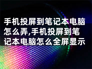 手機投屏到筆記本電腦怎么弄,手機投屏到筆記本電腦怎么全屏顯示