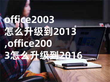 office2003怎么升級(jí)到2013 ,office2003怎么升級(jí)到2016