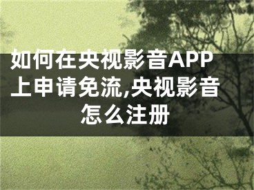 如何在央視影音APP上申請免流,央視影音怎么注冊