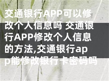 交通銀行APP可以修改個人信息嗎 交通銀行APP修改個人信息的方法,交通銀行app能修改銀行卡密碼嗎