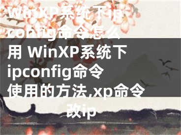 WinXP系統(tǒng)下ipconfig命令怎么用 WinXP系統(tǒng)下ipconfig命令使用的方法,xp命令改ip