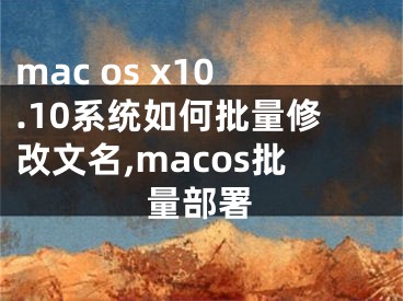 mac os x10.10系統(tǒng)如何批量修改文名,macos批量部署