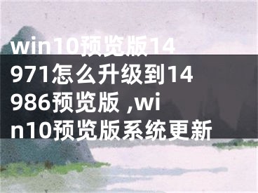 win10預(yù)覽版14971怎么升級(jí)到14986預(yù)覽版 ,win10預(yù)覽版系統(tǒng)更新