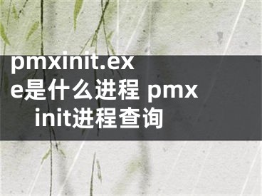 pmxinit.exe是什么進程 pmxinit進程查詢