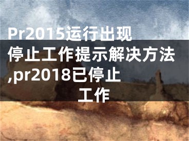 Pr2015運行出現(xiàn)停止工作提示解決方法,pr2018已停止工作