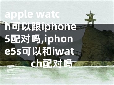 apple watch可以跟iphone5配對嗎,iphone5s可以和iwatch配對嗎