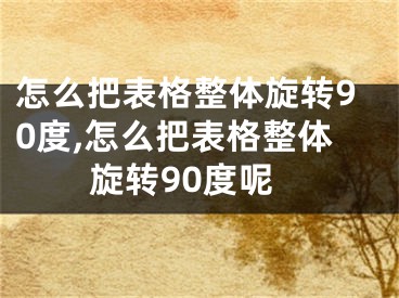 怎么把表格整體旋轉(zhuǎn)90度,怎么把表格整體旋轉(zhuǎn)90度呢