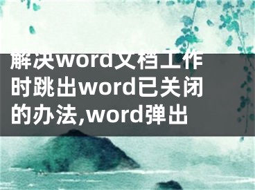 解決word文檔工作時跳出word已關(guān)閉的辦法,word彈出