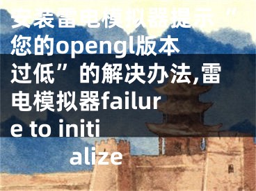 安裝雷電模擬器提示“您的opengl版本過低”的解決辦法,雷電模擬器failure to initialize