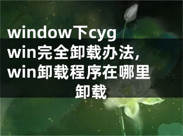 window下cygwin完全卸載辦法,win卸載程序在哪里卸載