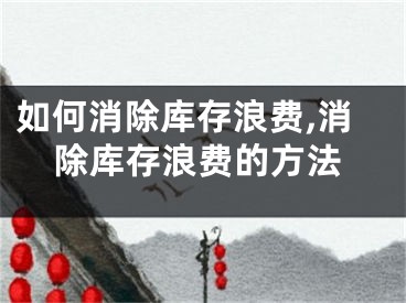 如何消除庫存浪費(fèi),消除庫存浪費(fèi)的方法