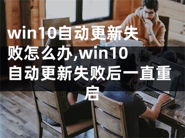 win10自動更新失敗怎么辦,win10自動更新失敗后一直重啟