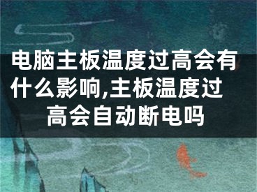 電腦主板溫度過高會(huì)有什么影響,主板溫度過高會(huì)自動(dòng)斷電嗎