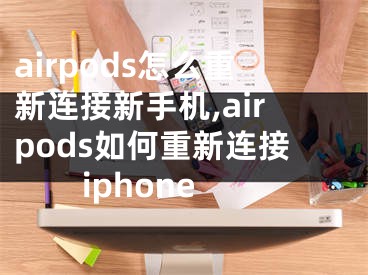 airpods怎么重新連接新手機(jī),airpods如何重新連接iphone