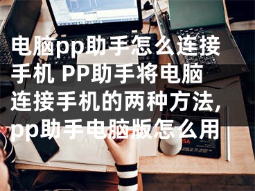 電腦pp助手怎么連接手機 PP助手將電腦連接手機的兩種方法,pp助手電腦版怎么用