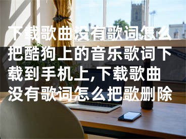 下載歌曲沒(méi)有歌詞怎么把酷狗上的音樂(lè)歌詞下載到手機(jī)上,下載歌曲沒(méi)有歌詞怎么把歌刪除