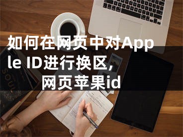 如何在網(wǎng)頁(yè)中對(duì)Apple ID進(jìn)行換區(qū),網(wǎng)頁(yè)蘋果id