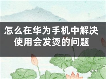 怎么在華為手機(jī)中解決使用會發(fā)燙的問題