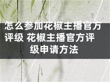 怎么參加花椒主播官方評級 花椒主播官方評級申請方法