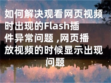 如何解決觀看網(wǎng)頁(yè)視頻時(shí)出現(xiàn)的Flash插件異常問(wèn)題 ,網(wǎng)頁(yè)播放視頻的時(shí)候顯示出現(xiàn)問(wèn)題