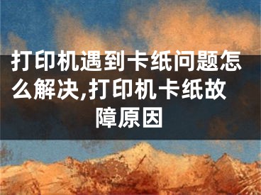 打印機(jī)遇到卡紙問(wèn)題怎么解決,打印機(jī)卡紙故障原因