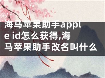 海馬蘋果助手apple id怎么獲得,海馬蘋果助手改名叫什么