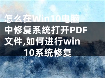 怎么在Win10電腦中修復(fù)系統(tǒng)打開PDF文件,如何進(jìn)行win10系統(tǒng)修復(fù)