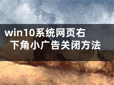 win10系統(tǒng)網(wǎng)頁右下角小廣告關(guān)閉方法