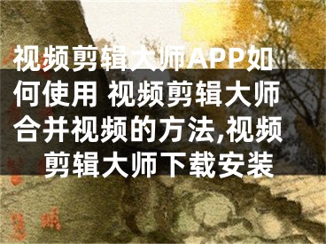 視頻剪輯大師APP如何使用 視頻剪輯大師合并視頻的方法,視頻剪輯大師下載安裝