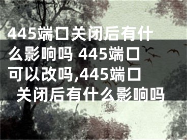 445端口關(guān)閉后有什么影響嗎 445端口可以改嗎,445端口關(guān)閉后有什么影響嗎