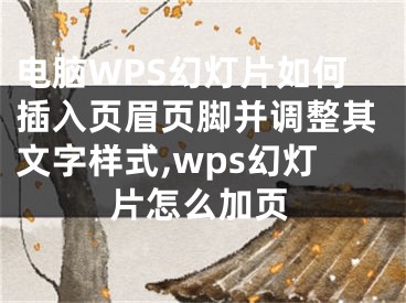 電腦WPS幻燈片如何插入頁眉頁腳并調(diào)整其文字樣式,wps幻燈片怎么加頁