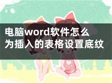 電腦word軟件怎么為插入的表格設(shè)置底紋