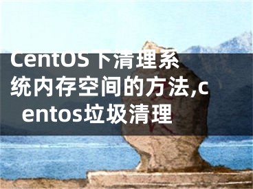 CentOS下清理系統(tǒng)內(nèi)存空間的方法,centos垃圾清理