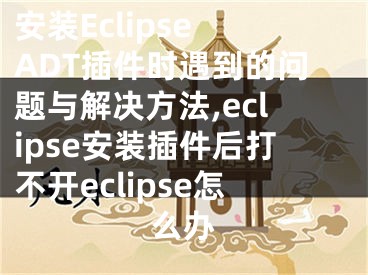 安裝Eclipse ADT插件時遇到的問題與解決方法,eclipse安裝插件后打不開eclipse怎么辦