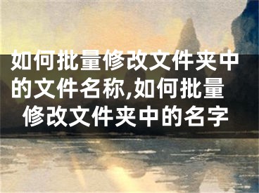 如何批量修改文件夾中的文件名稱,如何批量修改文件夾中的名字