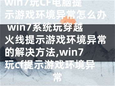 win7玩CF電腦提示游戲環(huán)境異常怎么辦 win7系統(tǒng)玩穿越火線提示游戲環(huán)境異常的解決方法,win7玩cf提示游戲環(huán)境異常