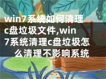 win7系統(tǒng)如何清理c盤垃圾文件,win7系統(tǒng)清理c盤垃圾怎么清理不影響系統(tǒng)